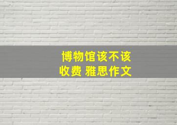 博物馆该不该收费 雅思作文